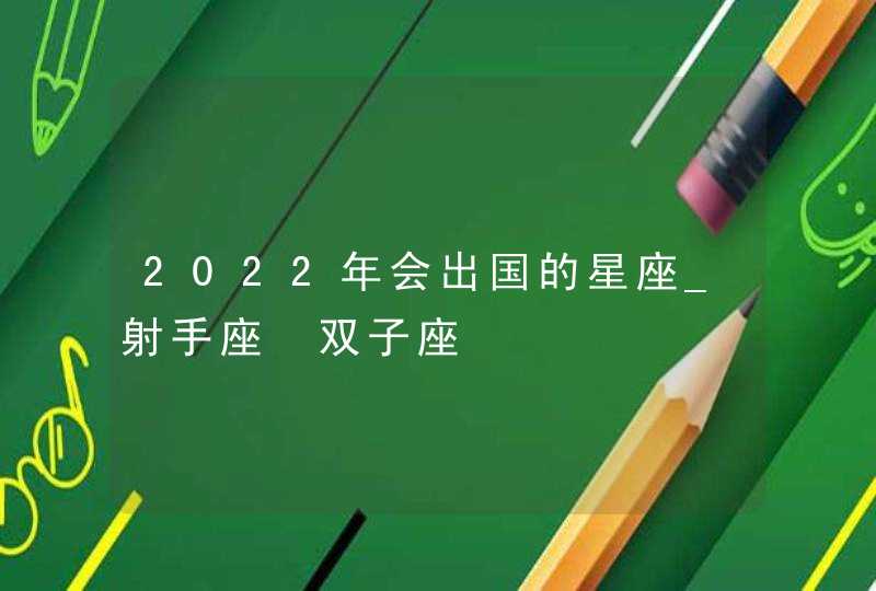 2022年会出国的星座_射手座 双子座